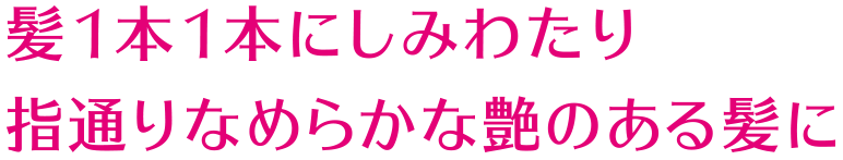 髪1本1本にしみわたり 指通りなめらかな艶のある髪に