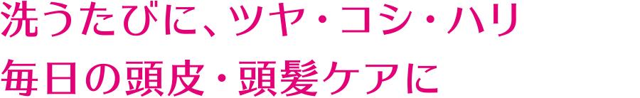 洗うたびに、ツヤ・コシ・ハリ 毎日の頭皮・頭髪ケアに