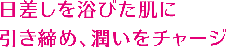 日差しを浴びた肌に引き締め、潤いをチャージ